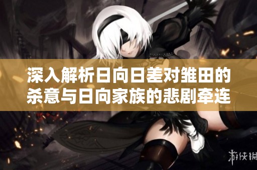 深入解析日向日差对雏田的杀意与日向家族的悲剧牵连