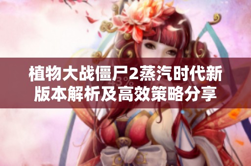 植物大战僵尸2蒸汽时代新版本解析及高效策略分享