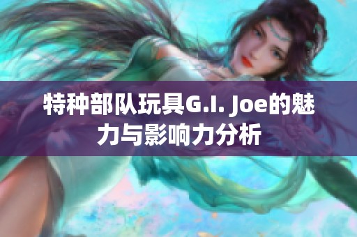 特种部队玩具G.I. Joe的魅力与影响力分析