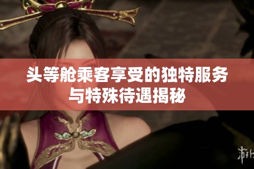 头等舱乘客享受的独特服务与特殊待遇揭秘