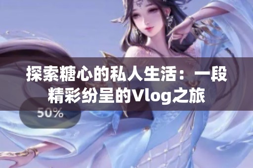 探索糖心的私人生活：一段精彩纷呈的Vlog之旅