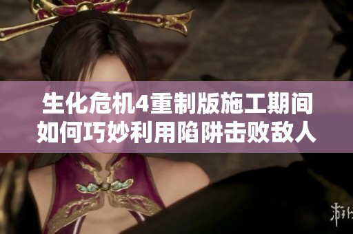 生化危机4重制版施工期间如何巧妙利用陷阱击败敌人