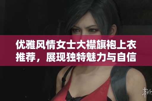 优雅风情女士大襟旗袍上衣推荐，展现独特魅力与自信
