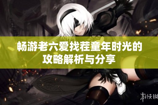 畅游老六爱找茬童年时光的攻略解析与分享