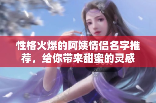 性格火爆的阿姨情侣名字推荐，给你带来甜蜜的灵感