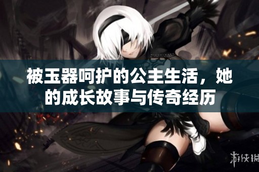 被玉器呵护的公主生活，她的成长故事与传奇经历