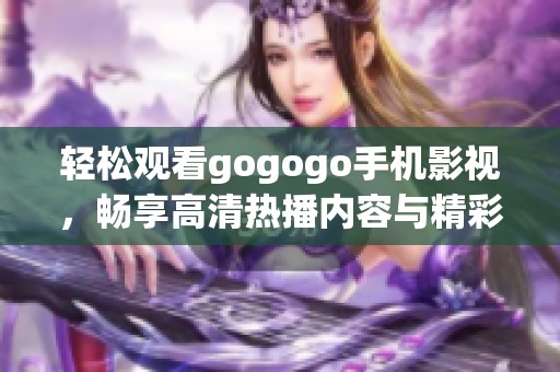 轻松观看gogogo手机影视，畅享高清热播内容与精彩娱乐