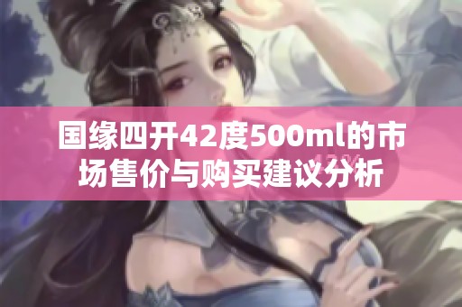 国缘四开42度500ml的市场售价与购买建议分析