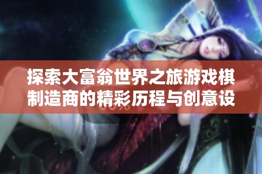 探索大富翁世界之旅游戏棋制造商的精彩历程与创意设计
