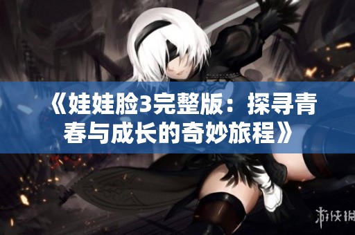 《娃娃脸3完整版：探寻青春与成长的奇妙旅程》