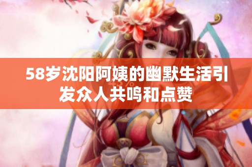 58岁沈阳阿姨的幽默生活引发众人共鸣和点赞