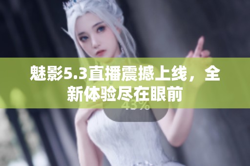 魅影5.3直播震撼上线，全新体验尽在眼前