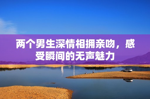 两个男生深情相拥亲吻，感受瞬间的无声魅力