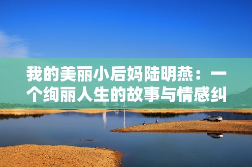 我的美丽小后妈陆明燕：一个绚丽人生的故事与情感纠葛