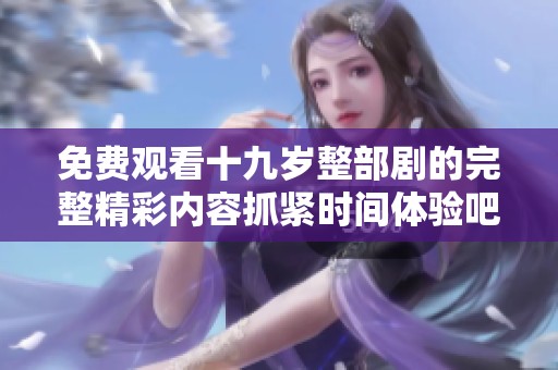 免费观看十九岁整部剧的完整精彩内容抓紧时间体验吧