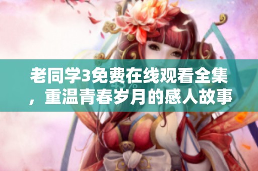 老同学3免费在线观看全集，重温青春岁月的感人故事