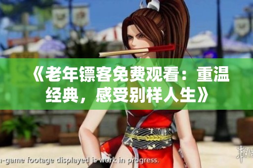 《老年镖客免费观看：重温经典，感受别样人生》