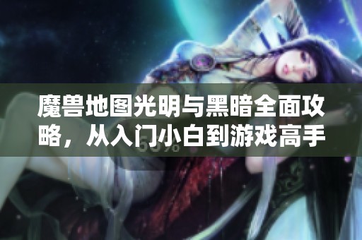魔兽地图光明与黑暗全面攻略，从入门小白到游戏高手的成长之路