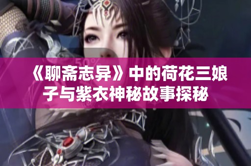 《聊斋志异》中的荷花三娘子与紫衣神秘故事探秘