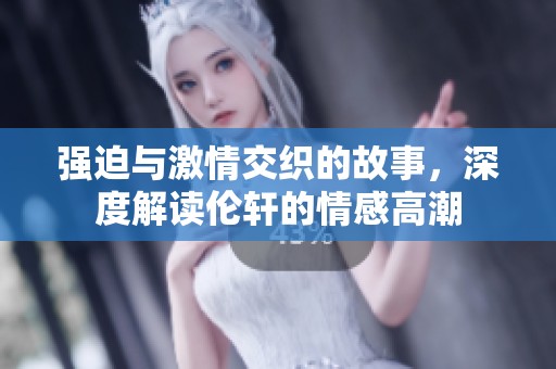 强迫与激情交织的故事，深度解读伦轩的情感高潮