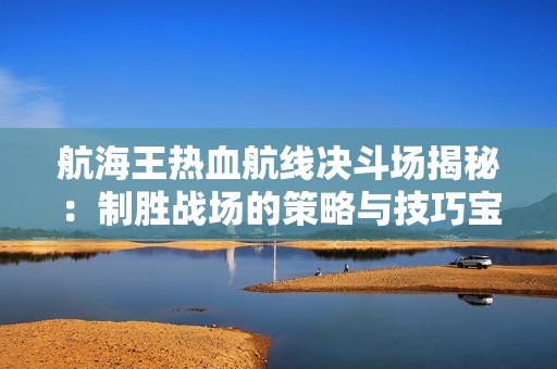 航海王热血航线决斗场揭秘：制胜战场的策略与技巧宝典