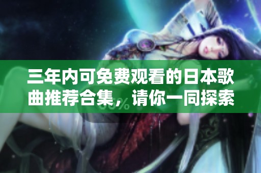 三年内可免费观看的日本歌曲推荐合集，请你一同探索