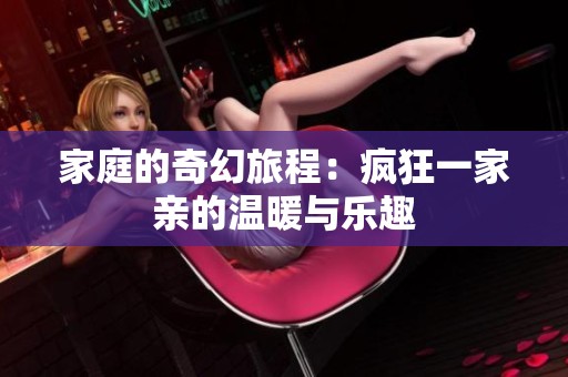 家庭的奇幻旅程：疯狂一家亲的温暖与乐趣