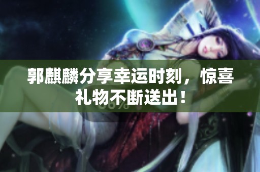 郭麒麟分享幸运时刻，惊喜礼物不断送出！