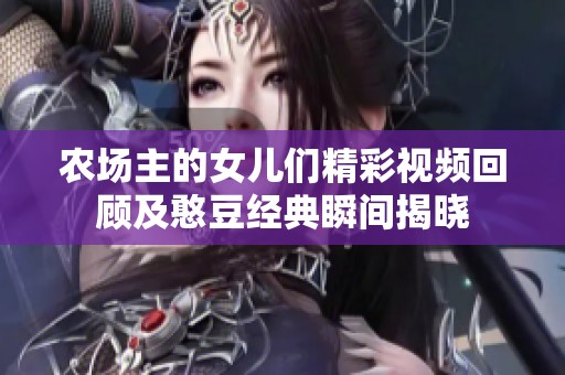 农场主的女儿们精彩视频回顾及憨豆经典瞬间揭晓