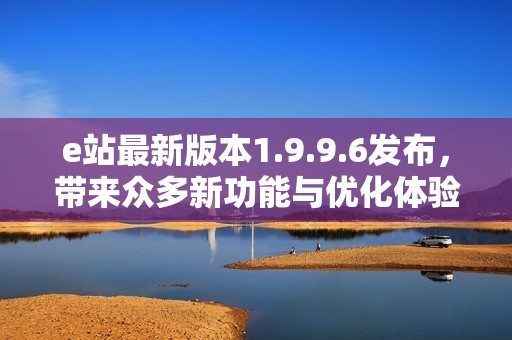 e站最新版本1.9.9.6发布，带来众多新功能与优化体验