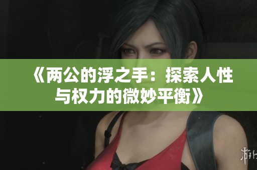 《两公的浮之手：探索人性与权力的微妙平衡》