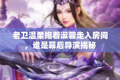 老卫温柔抱着淑蓉走入房间，谁是幕后导演揭秘