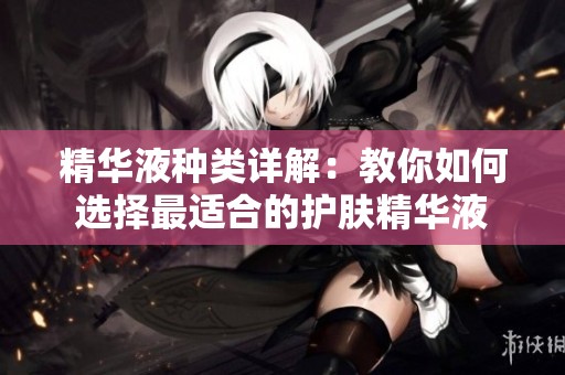 精华液种类详解：教你如何选择最适合的护肤精华液