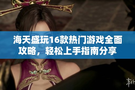 海天盛玩16款热门游戏全面攻略，轻松上手指南分享