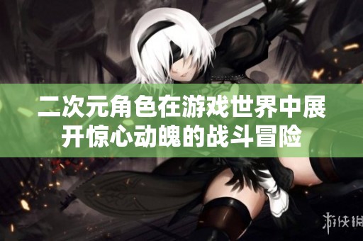 二次元角色在游戏世界中展开惊心动魄的战斗冒险