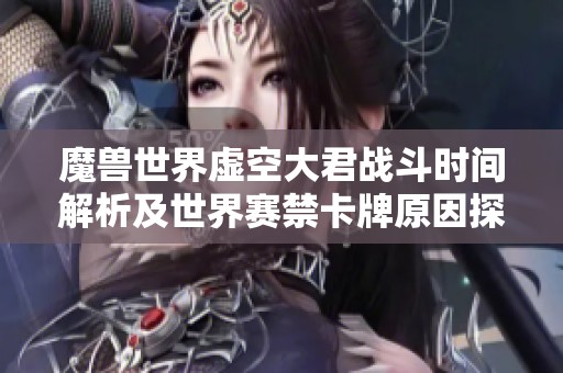 魔兽世界虚空大君战斗时间解析及世界赛禁卡牌原因探讨