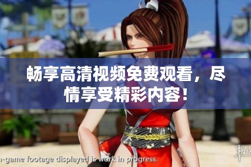 畅享高清视频免费观看，尽情享受精彩内容！