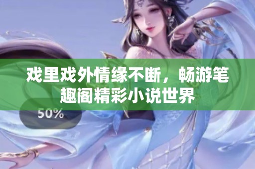 戏里戏外情缘不断，畅游笔趣阁精彩小说世界
