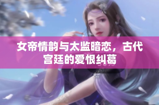 女帝情韵与太监暗恋，古代宫廷的爱恨纠葛