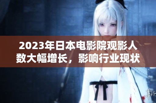 2023年日本电影院观影人数大幅增长，影响行业现状与未来