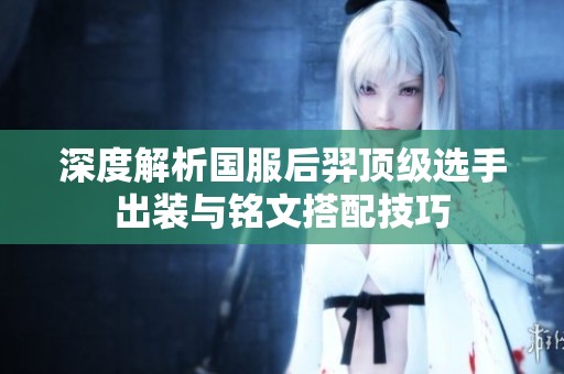 深度解析国服后羿顶级选手出装与铭文搭配技巧