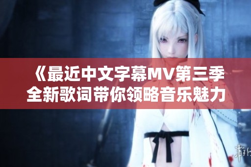 《最近中文字幕MV第三季全新歌词带你领略音乐魅力》