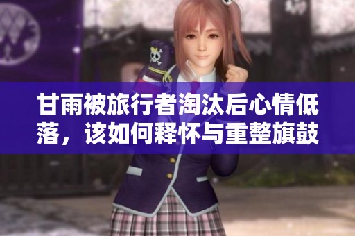 甘雨被旅行者淘汰后心情低落，该如何释怀与重整旗鼓