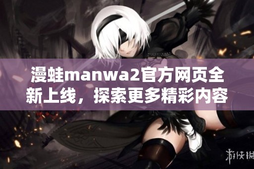 漫蛙manwa2官方网页全新上线，探索更多精彩内容！