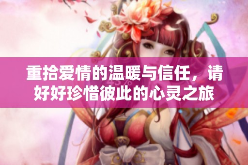 重拾爱情的温暖与信任，请好好珍惜彼此的心灵之旅