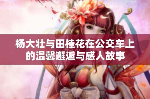 杨大壮与田桂花在公交车上的温馨邂逅与感人故事