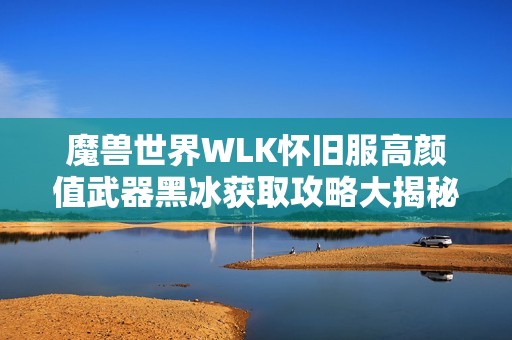 魔兽世界WLK怀旧服高颜值武器黑冰获取攻略大揭秘
