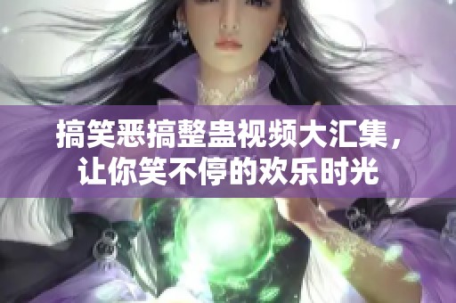 搞笑恶搞整蛊视频大汇集，让你笑不停的欢乐时光