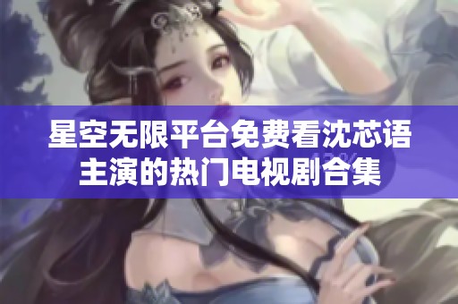 星空无限平台免费看沈芯语主演的热门电视剧合集