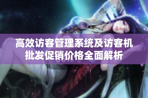 高效访客管理系统及访客机批发促销价格全面解析